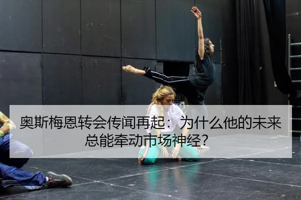 奥斯梅恩转会传闻再起：为什么他的未来总能牵动市场神经？