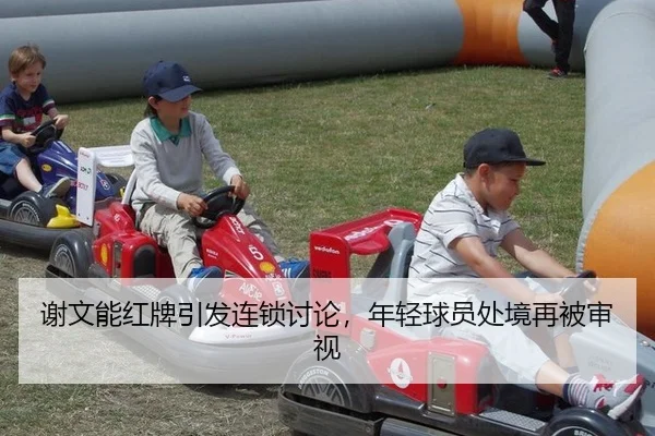 谢文能红牌引发连锁讨论，年轻球员处境再被审视